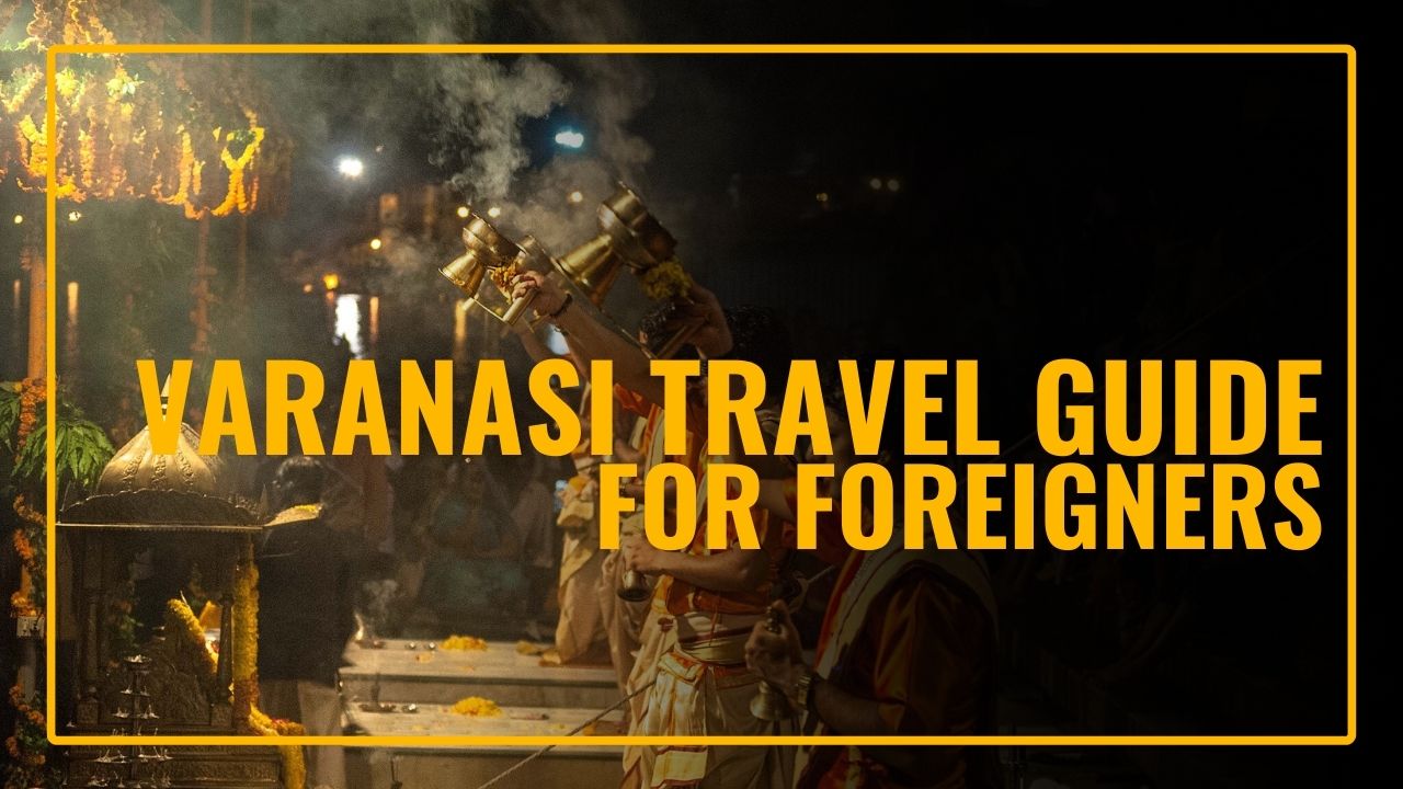 Varanasi Travel Guide for Foreigners - Best Things to Do